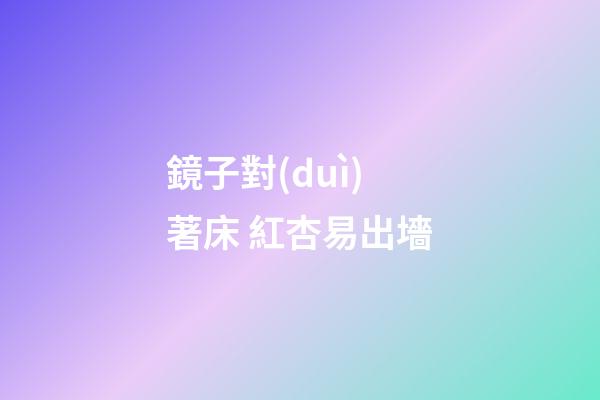 鏡子對(duì)著床 紅杏易出墻